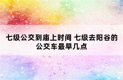 七级公交到庙上时间 七级去阳谷的公交车最早几点